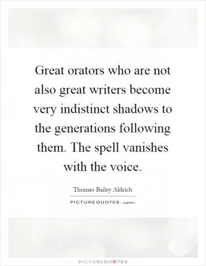 Great orators who are not also great writers become very indistinct shadows to the generations following them. The spell vanishes with the voice Picture Quote #1