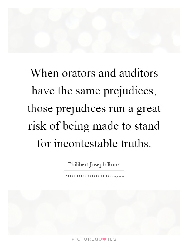 When orators and auditors have the same prejudices, those prejudices run a great risk of being made to stand for incontestable truths Picture Quote #1