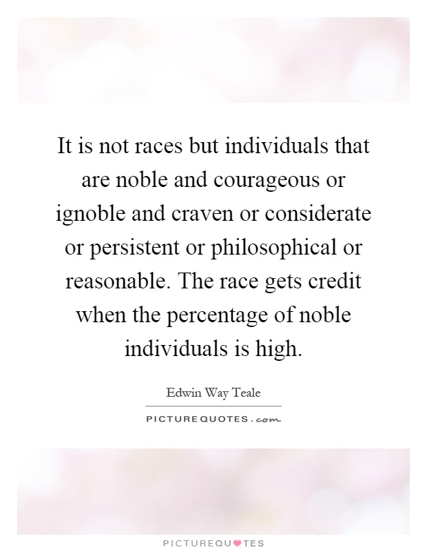 It is not races but individuals that are noble and courageous or ignoble and craven or considerate or persistent or philosophical or reasonable. The race gets credit when the percentage of noble individuals is high Picture Quote #1