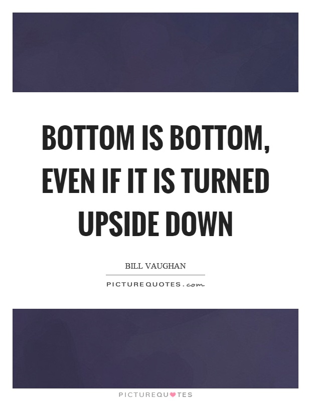 Bottom is bottom, even if it is turned upside down Picture Quote #1