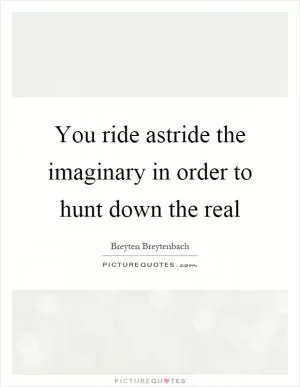 You ride astride the imaginary in order to hunt down the real Picture Quote #1