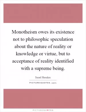 Monotheism owes its existence not to philosophic speculation about the nature of reality or knowledge or virtue, but to acceptance of reality identified with a supreme being Picture Quote #1