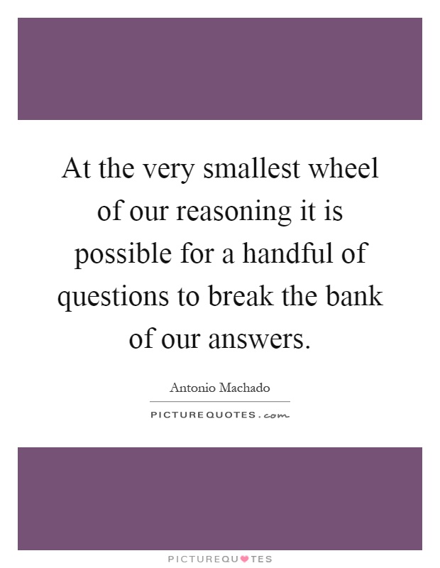 At the very smallest wheel of our reasoning it is possible for a handful of questions to break the bank of our answers Picture Quote #1