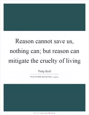 Reason cannot save us, nothing can; but reason can mitigate the cruelty of living Picture Quote #1