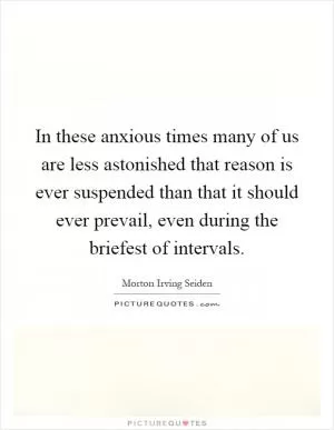 In these anxious times many of us are less astonished that reason is ever suspended than that it should ever prevail, even during the briefest of intervals Picture Quote #1