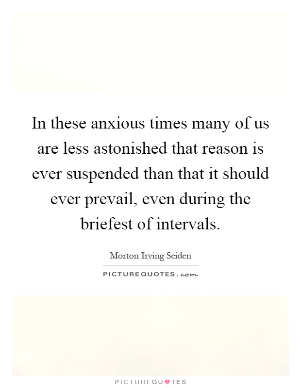 In these anxious times many of us are less astonished that reason is ever suspended than that it should ever prevail, even during the briefest of intervals Picture Quote #1