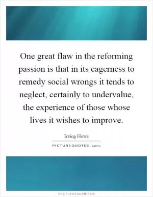 One great flaw in the reforming passion is that in its eagerness to remedy social wrongs it tends to neglect, certainly to undervalue, the experience of those whose lives it wishes to improve Picture Quote #1