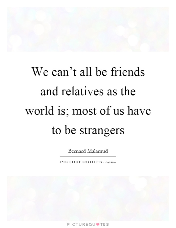 We can't all be friends and relatives as the world is; most of us have to be strangers Picture Quote #1