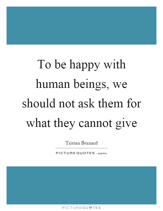 To be happy with human beings, we should not ask them for what they cannot give Picture Quote #1