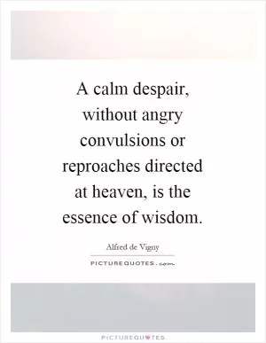 A calm despair, without angry convulsions or reproaches directed at heaven, is the essence of wisdom Picture Quote #1