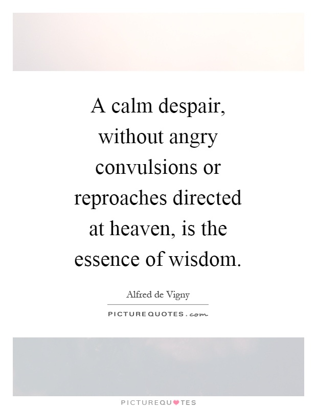 A calm despair, without angry convulsions or reproaches directed at heaven, is the essence of wisdom Picture Quote #1