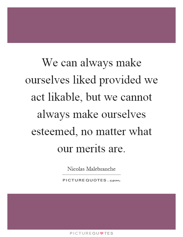 We can always make ourselves liked provided we act likable, but we cannot always make ourselves esteemed, no matter what our merits are Picture Quote #1