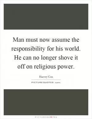 Man must now assume the responsibility for his world. He can no longer shove it off on religious power Picture Quote #1
