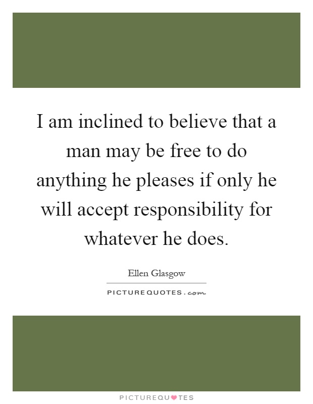I am inclined to believe that a man may be free to do anything he pleases if only he will accept responsibility for whatever he does Picture Quote #1