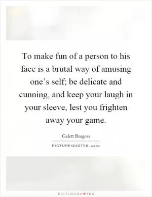 To make fun of a person to his face is a brutal way of amusing one’s self; be delicate and cunning, and keep your laugh in your sleeve, lest you frighten away your game Picture Quote #1