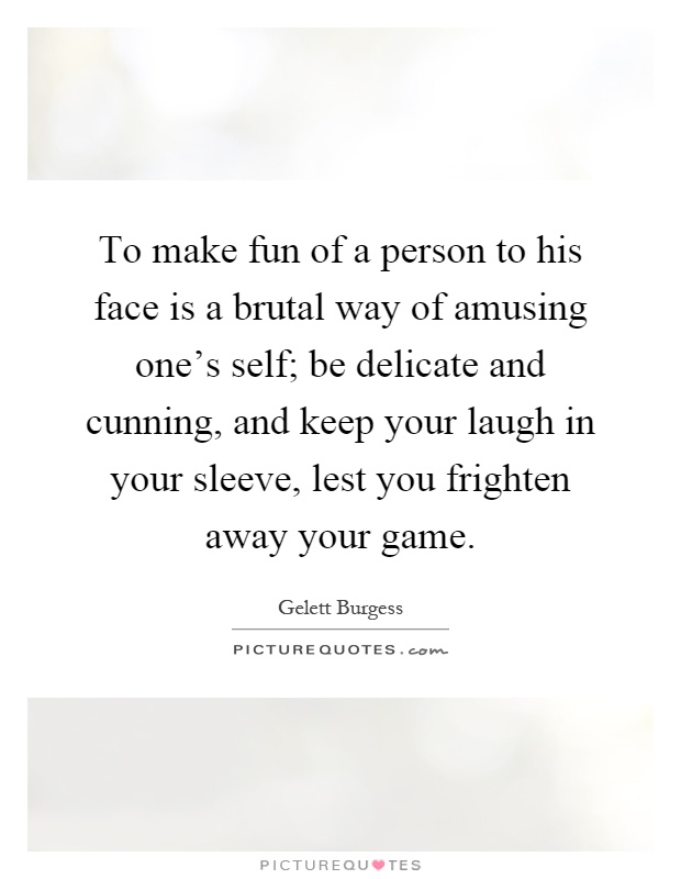 To make fun of a person to his face is a brutal way of amusing one's self; be delicate and cunning, and keep your laugh in your sleeve, lest you frighten away your game Picture Quote #1