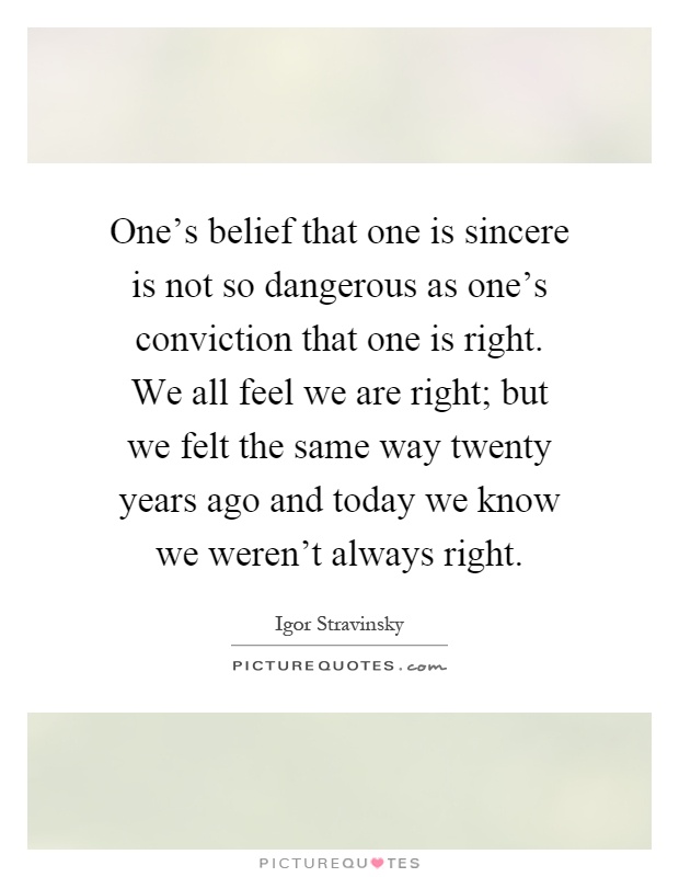 One's belief that one is sincere is not so dangerous as one's conviction that one is right. We all feel we are right; but we felt the same way twenty years ago and today we know we weren't always right Picture Quote #1