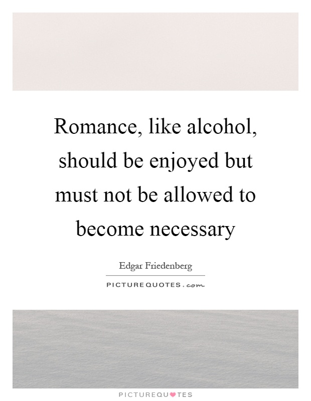 Romance, like alcohol, should be enjoyed but must not be allowed to become necessary Picture Quote #1