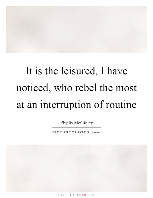 It is the leisured, I have noticed, who rebel the most at an interruption of routine Picture Quote #1