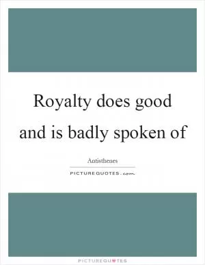 Royalty does good and is badly spoken of Picture Quote #1