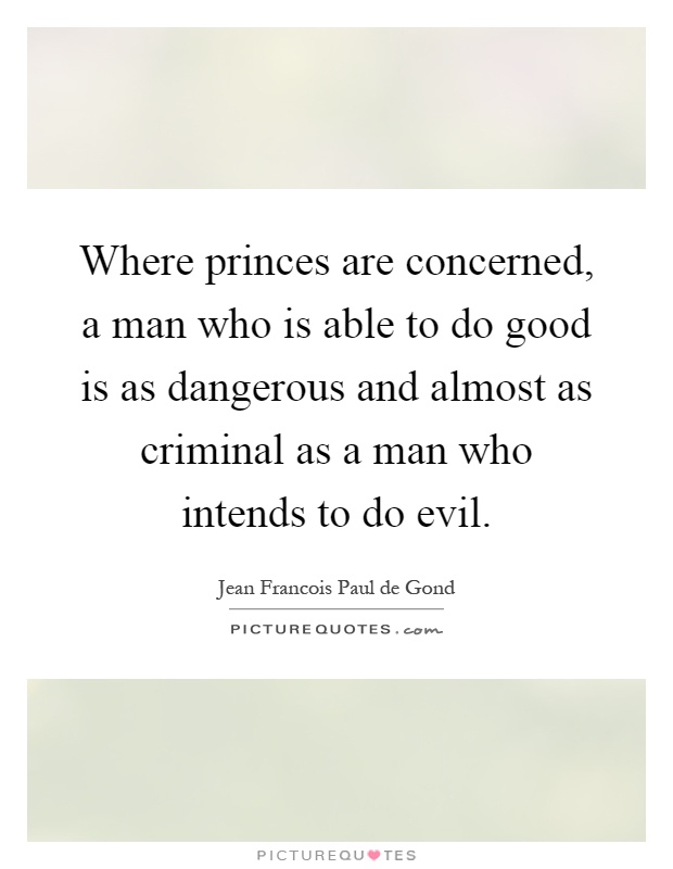 Where princes are concerned, a man who is able to do good is as dangerous and almost as criminal as a man who intends to do evil Picture Quote #1