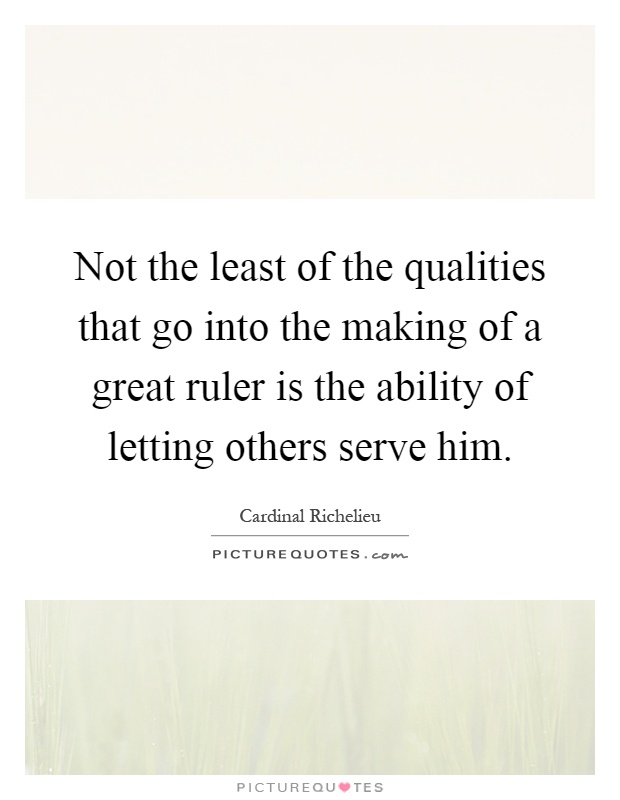 Not the least of the qualities that go into the making of a great ruler is the ability of letting others serve him Picture Quote #1