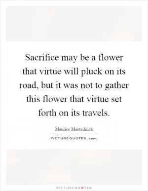 Sacrifice may be a flower that virtue will pluck on its road, but it was not to gather this flower that virtue set forth on its travels Picture Quote #1