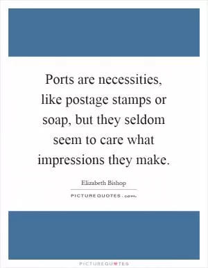 Ports are necessities, like postage stamps or soap, but they seldom seem to care what impressions they make Picture Quote #1