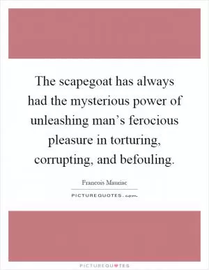The scapegoat has always had the mysterious power of unleashing man’s ferocious pleasure in torturing, corrupting, and befouling Picture Quote #1