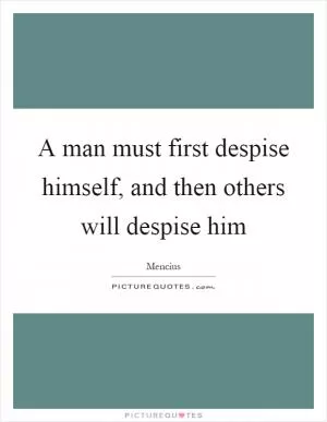 A man must first despise himself, and then others will despise him Picture Quote #1