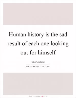 Human history is the sad result of each one looking out for himself Picture Quote #1