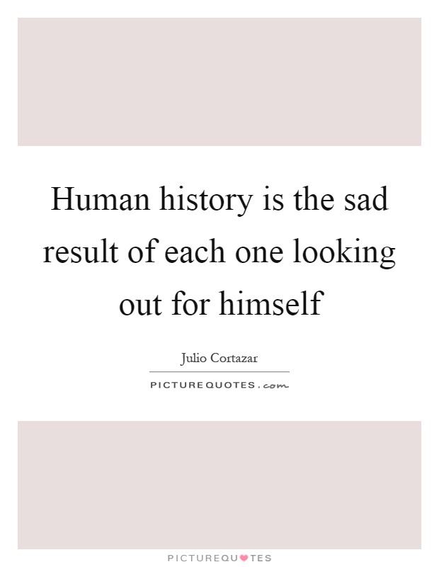 Human history is the sad result of each one looking out for himself Picture Quote #1