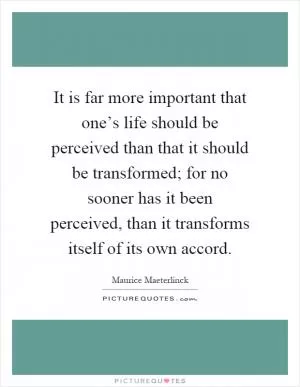It is far more important that one’s life should be perceived than that it should be transformed; for no sooner has it been perceived, than it transforms itself of its own accord Picture Quote #1