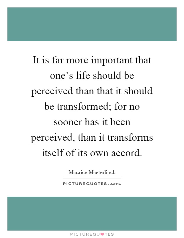 It is far more important that one's life should be perceived than that it should be transformed; for no sooner has it been perceived, than it transforms itself of its own accord Picture Quote #1