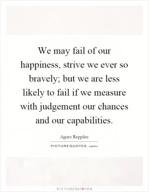 We may fail of our happiness, strive we ever so bravely; but we are less likely to fail if we measure with judgement our chances and our capabilities Picture Quote #1