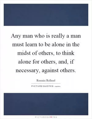Any man who is really a man must learn to be alone in the midst of others, to think alone for others, and, if necessary, against others Picture Quote #1