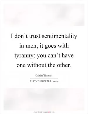 I don’t trust sentimentality in men; it goes with tyranny; you can’t have one without the other Picture Quote #1