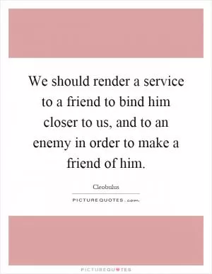 We should render a service to a friend to bind him closer to us, and to an enemy in order to make a friend of him Picture Quote #1