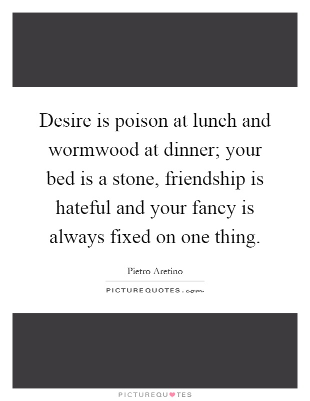 Desire is poison at lunch and wormwood at dinner; your bed is a stone, friendship is hateful and your fancy is always fixed on one thing Picture Quote #1