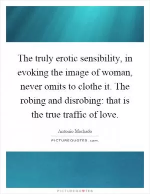 The truly erotic sensibility, in evoking the image of woman, never omits to clothe it. The robing and disrobing: that is the true traffic of love Picture Quote #1