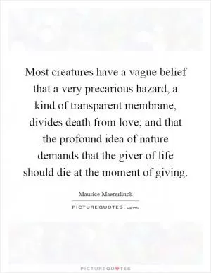 Most creatures have a vague belief that a very precarious hazard, a kind of transparent membrane, divides death from love; and that the profound idea of nature demands that the giver of life should die at the moment of giving Picture Quote #1