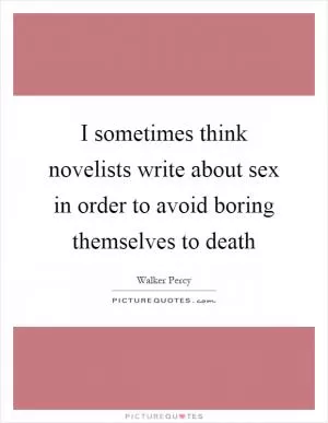 I sometimes think novelists write about sex in order to avoid boring themselves to death Picture Quote #1