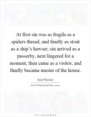 At first sin was as fragile as a spiders thread, and finally as stout as a ship’s hawser; sin arrived as a passerby, next lingered for a moment, then came as a visitor, and finally became master of the house Picture Quote #1