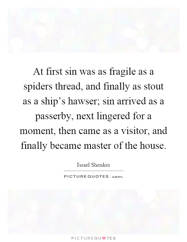 At first sin was as fragile as a spiders thread, and finally as stout as a ship's hawser; sin arrived as a passerby, next lingered for a moment, then came as a visitor, and finally became master of the house Picture Quote #1