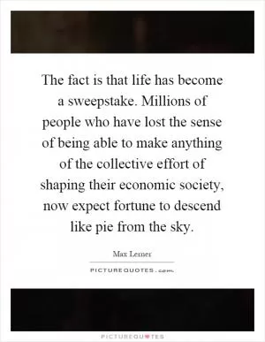 The fact is that life has become a sweepstake. Millions of people who have lost the sense of being able to make anything of the collective effort of shaping their economic society, now expect fortune to descend like pie from the sky Picture Quote #1