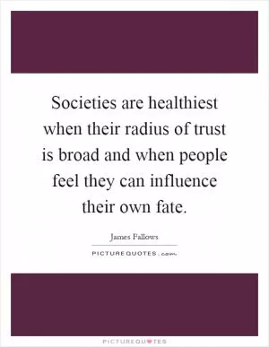 Societies are healthiest when their radius of trust is broad and when people feel they can influence their own fate Picture Quote #1