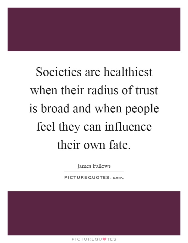 Societies are healthiest when their radius of trust is broad and when people feel they can influence their own fate Picture Quote #1
