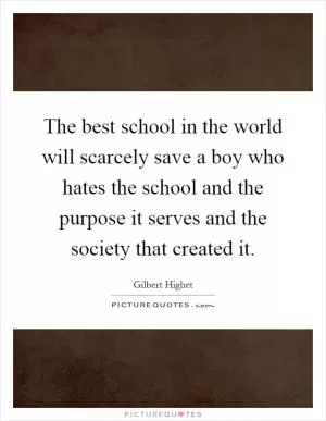 The best school in the world will scarcely save a boy who hates the school and the purpose it serves and the society that created it Picture Quote #1