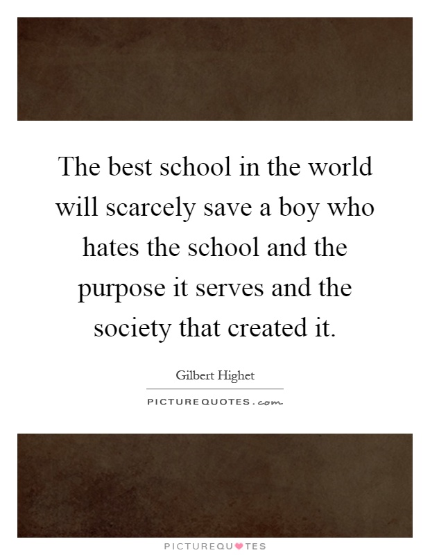The best school in the world will scarcely save a boy who hates the school and the purpose it serves and the society that created it Picture Quote #1