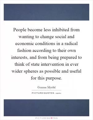 People become less inhibited from wanting to change social and economic conditions in a radical fashion according to their own interests, and from being prepared to think of state intervention in ever wider spheres as possible and useful for this purpose Picture Quote #1